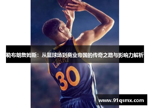 勒布朗詹姆斯：从篮球场到商业帝国的传奇之路与影响力解析