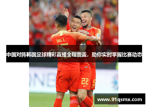 中国对阵韩国足球精彩直播全程覆盖，助你实时掌握比赛动态