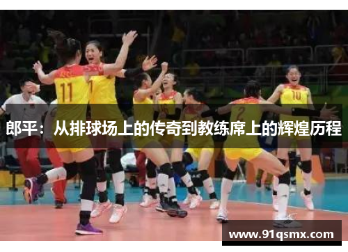 郎平：从排球场上的传奇到教练席上的辉煌历程