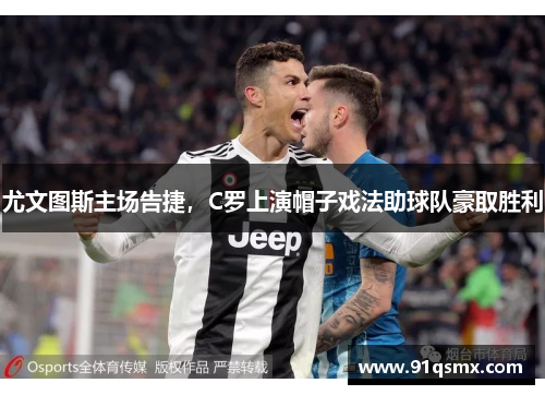 尤文图斯主场告捷，C罗上演帽子戏法助球队豪取胜利