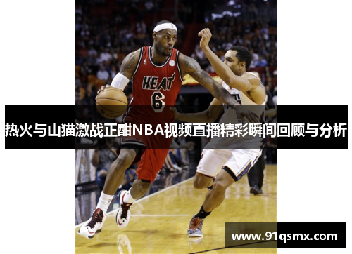 热火与山猫激战正酣NBA视频直播精彩瞬间回顾与分析