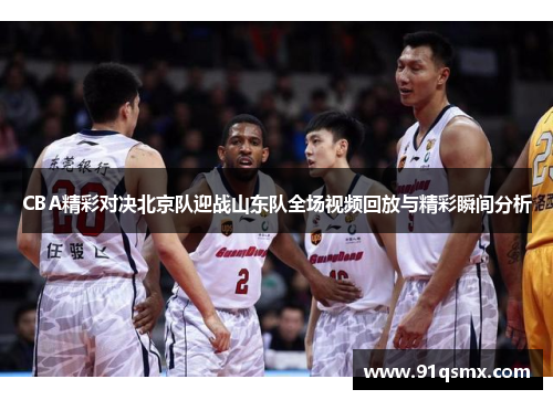 CBA精彩对决北京队迎战山东队全场视频回放与精彩瞬间分析