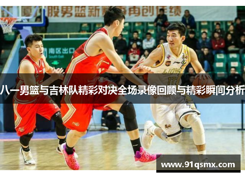 八一男篮与吉林队精彩对决全场录像回顾与精彩瞬间分析
