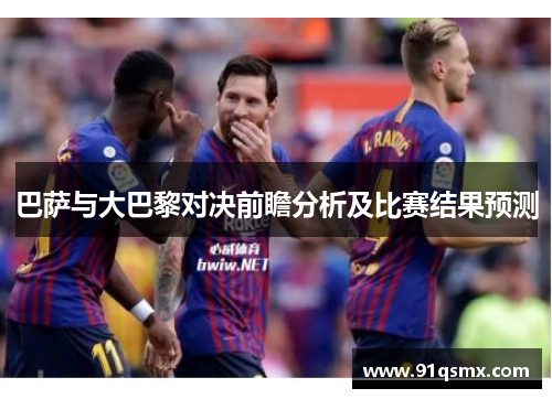巴萨与大巴黎对决前瞻分析及比赛结果预测